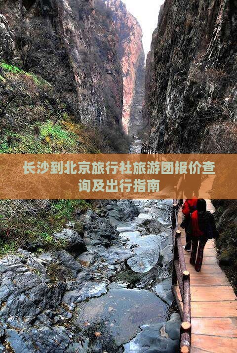 长沙到北京旅行社旅游团报价查询及出行指南 长沙到北京旅行社旅游团报价查询及出行指南