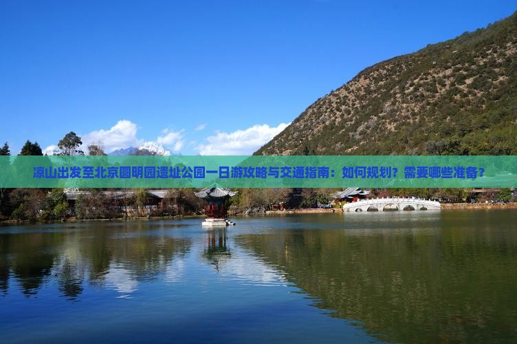 凉山出发至北京圆明园遗址公园一日游攻略与交通指南：如何规划？需要哪些准备？