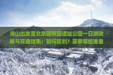 凉山出发至北京圆明园遗址公园一日游攻略与交通指南：如何规划？需要哪些准备？