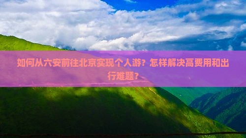 如何从六安前往北京实现个人游？怎样解决高费用和出行难题？