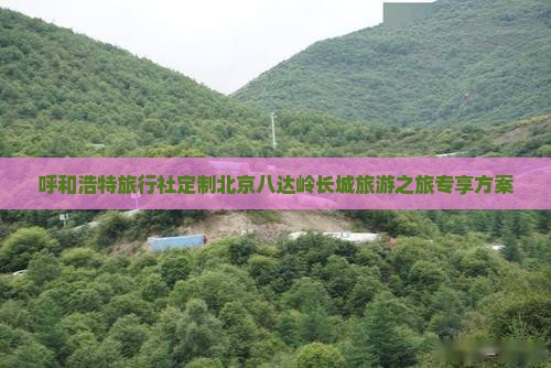 呼和浩特旅行社定制北京八达岭长城旅游之旅专享方案