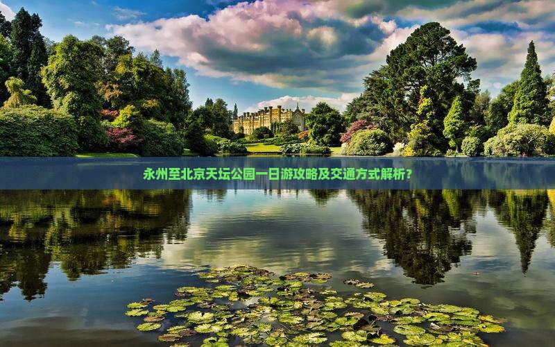 永州至北京天坛公园一日游攻略及交通方式解析？