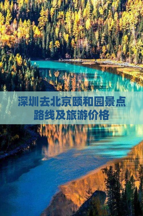 深圳去北京颐和园景点路线及旅游价格 深圳去北京颐和园景点路线及旅游价格
