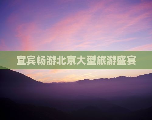 宜宾畅游北京大型旅游盛宴