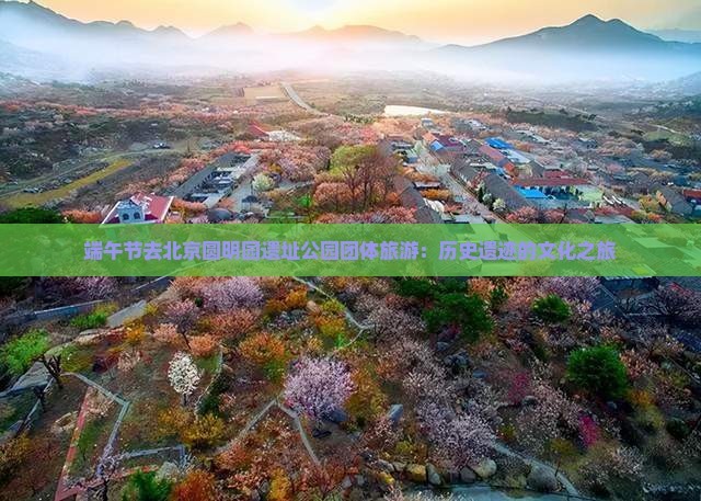 端午节去北京圆明园遗址公园团体旅游：历史遗迹的文化之旅