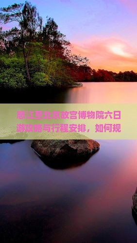怒江至北京故宫博物院六日游攻略与行程安排，如何规划路线与必游景点？