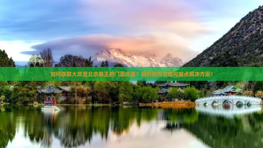 如何获取大庆至北京恭王府门票优惠?限时抢购攻略与痛点解决方案! 如何获取大庆至北京恭王府门票优惠?限时抢购攻略与痛点解决方案!