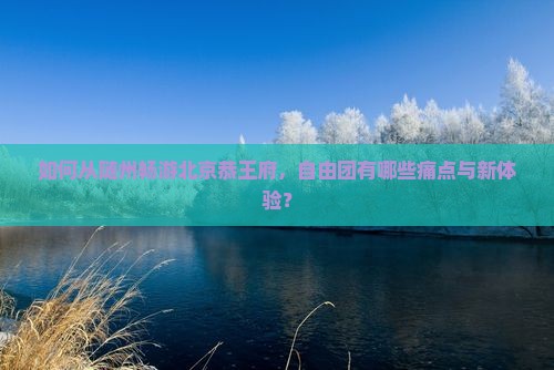 如何从随州畅游北京恭王府，自由团有哪些痛点与新体验？