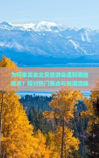 为何来宾去北京旅游会遇到哪些痛点？探讨热门景点与新潮流体验难题