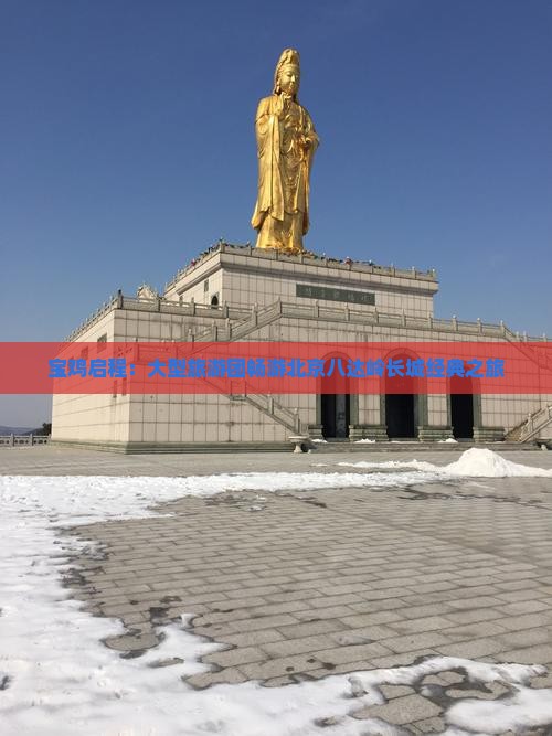 宝鸡启程：大型旅游团畅游北京八达岭长城经典之旅