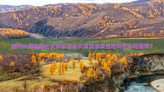 如何从烟台前往北京慕田峪长城旅游及当地特色小吃推荐？