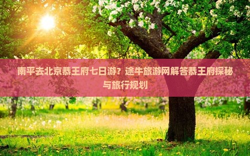 南平去北京恭王府七日游？途牛旅游网解答恭王府探秘与旅行规划