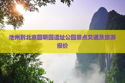 池州到北京圆明园遗址公园景点交通及旅游报价 池州到北京圆明园遗址公园景点交通及旅游报价