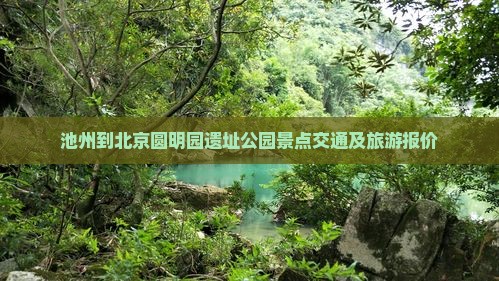 池州到北京圆明园遗址公园景点交通及旅游报价 池州到北京圆明园遗址公园景点交通及旅游报价