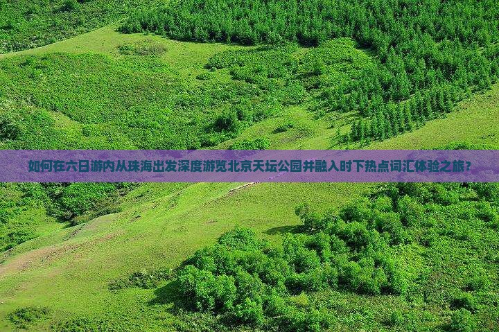 如何在六日游内从珠海出发深度游览北京天坛公园并融入时下热点词汇体验之旅？