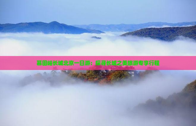 慕田峪长城北京一日游：探寻长城之美旅游专享行程