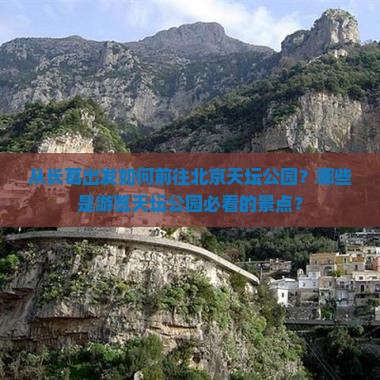 从长葛出发如何前往北京天坛公园？哪些是游览天坛公园必看的景点？