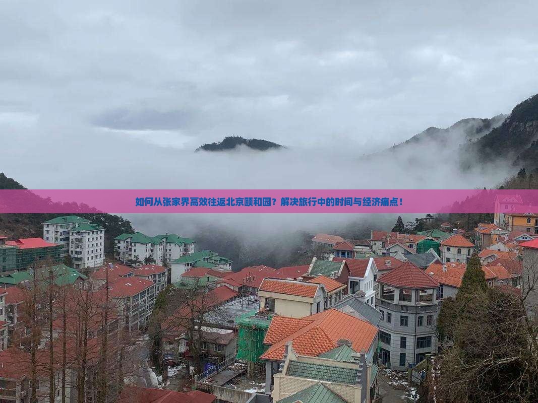 如何从张家界高效往返北京颐和园？解决旅行中的时间与经济痛点！