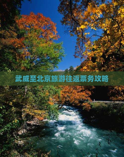 武威至北京旅游往返票务攻略