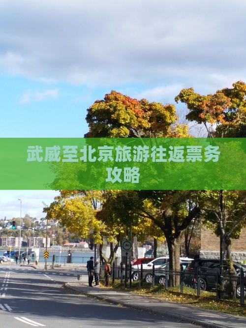 武威至北京旅游往返票务攻略