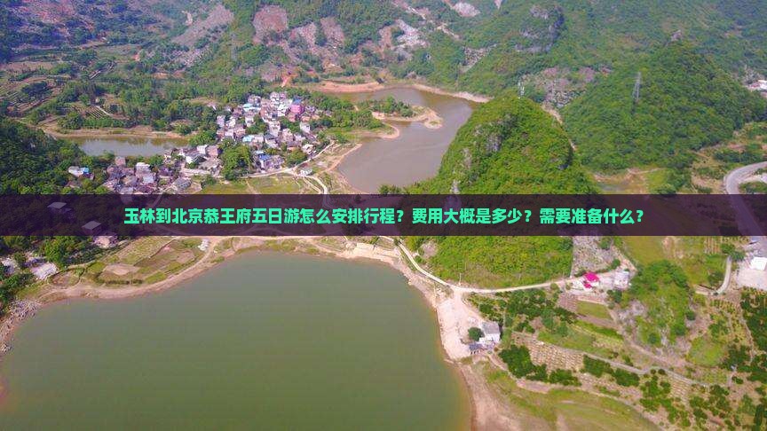 玉林到北京恭王府五日游怎么安排行程？费用大概是多少？需要准备什么？