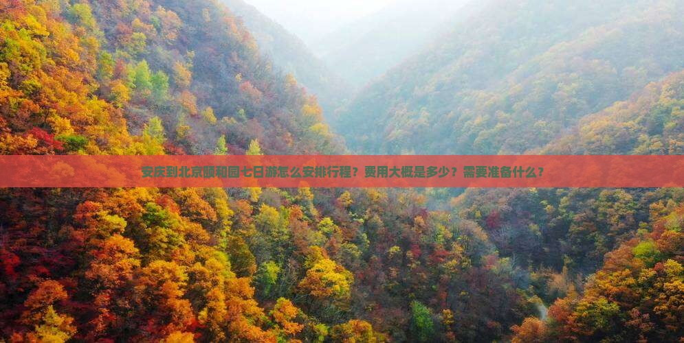安庆到北京颐和园七日游怎么安排行程？费用大概是多少？需要准备什么？