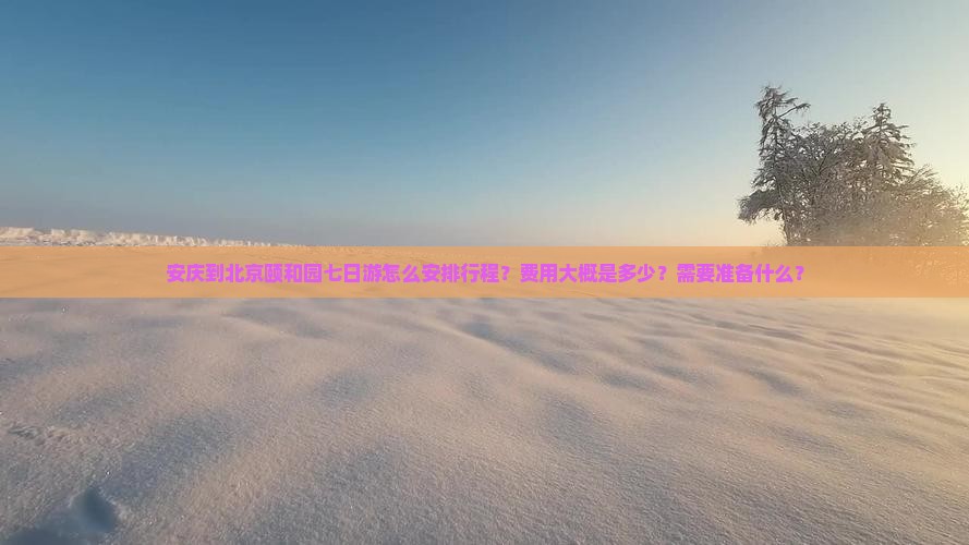 安庆到北京颐和园七日游怎么安排行程？费用大概是多少？需要准备什么？