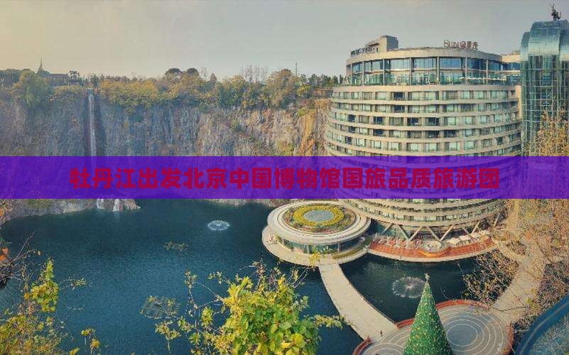 牡丹江出发北京中国博物馆国旅品质旅游团