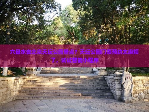 六盘水去北京天坛公园景点？天坛公园门票预约太麻烦了，试试智能小程序