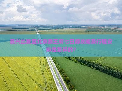 嘉兴出发至北京恭王府七日游攻略及行程安排是怎样的？