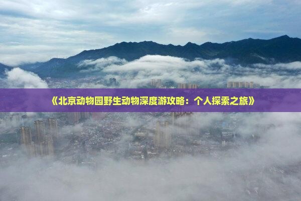 《北京动物园野生动物深度游攻略：个人探索之旅》