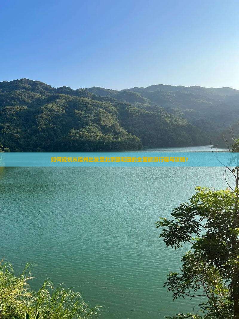 如何规划从福州出发至北京颐和园的全面旅游行程与攻略？