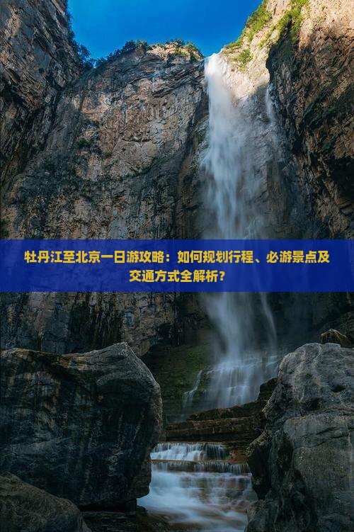 牡丹江至北京一日游攻略：如何规划行程、必游景点及交通方式全解析？
