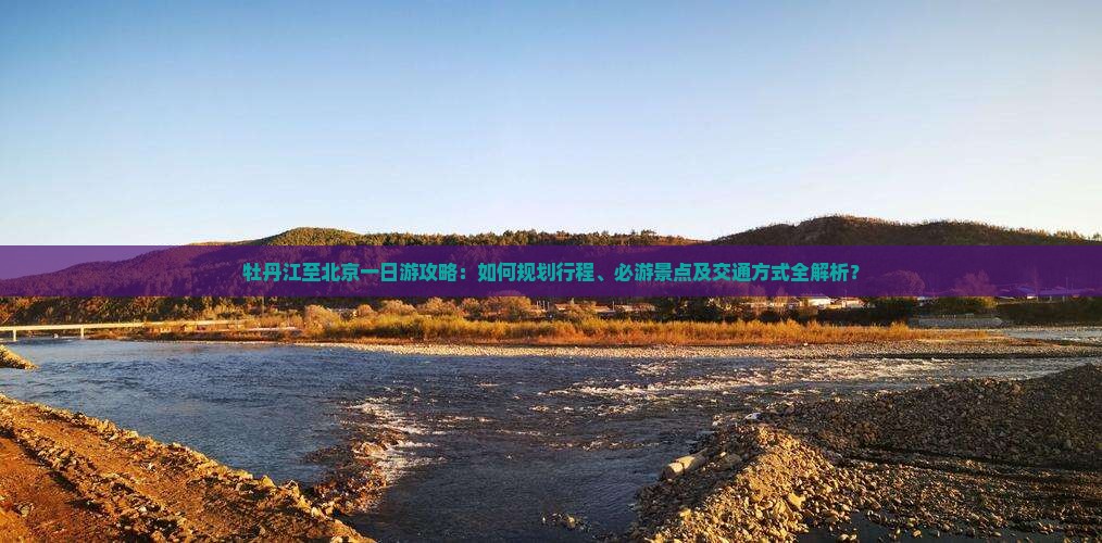 牡丹江至北京一日游攻略：如何规划行程、必游景点及交通方式全解析？