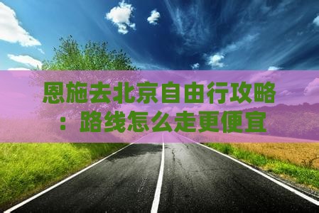 恩施去北京自由行攻略：路线怎么走更便宜