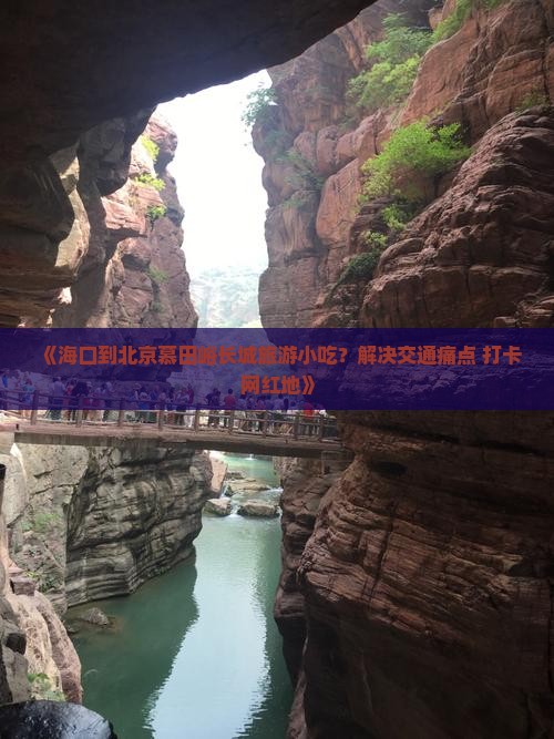 《海口到北京慕田峪长城旅游小吃？解决交通痛点+打卡网红地》