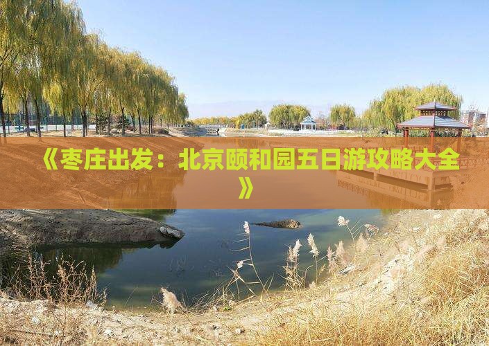 《枣庄出发：北京颐和园五日游攻略大全》