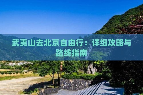 武夷山去北京自由行：详细攻略与路线指南