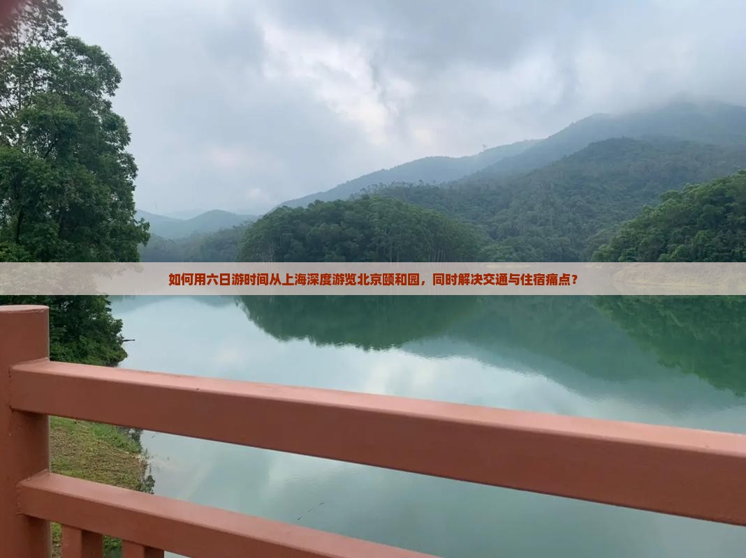 如何用六日游时间从上海深度游览北京颐和园，同时解决交通与住宿痛点？