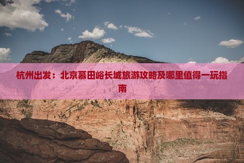 杭州出发：北京慕田峪长城旅游攻略及哪里值得一玩指南