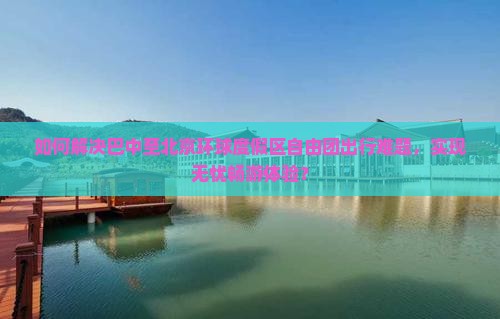 如何解决巴中至北京环球度假区自由团出行难题，实现无忧畅游体验？