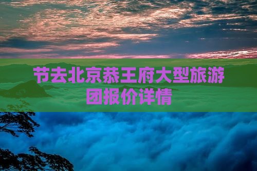 节去北京恭王府大型旅游团报价详情