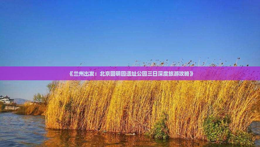《兰州出发：北京圆明园遗址公园三日深度旅游攻略》