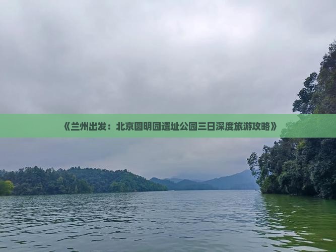 《兰州出发：北京圆明园遗址公园三日深度旅游攻略》
