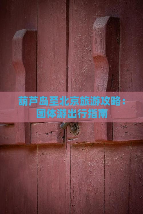葫芦岛至北京旅游攻略：团体游出行指南