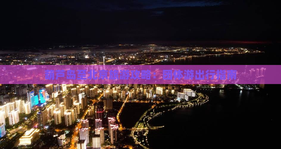 葫芦岛至北京旅游攻略：团体游出行指南