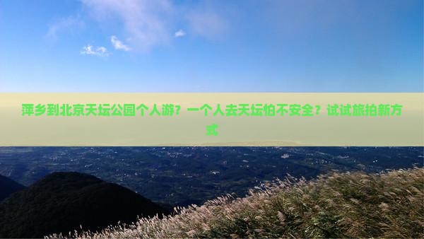 萍乡到北京天坛公园个人游？一个人去天坛怕不安全？试试旅拍新方式