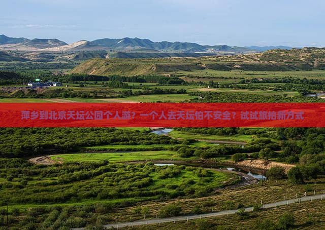 萍乡到北京天坛公园个人游？一个人去天坛怕不安全？试试旅拍新方式