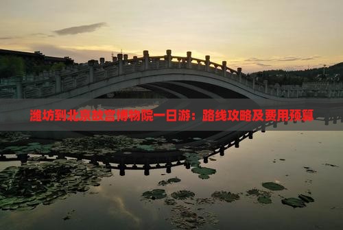 潍坊到北京故宫博物院一日游：路线攻略及费用预算