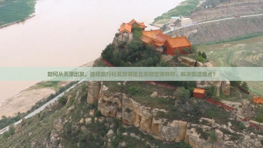 如何从天津出发，选择旅行社高效游览北京故宫博物院，解决旅途痛点？